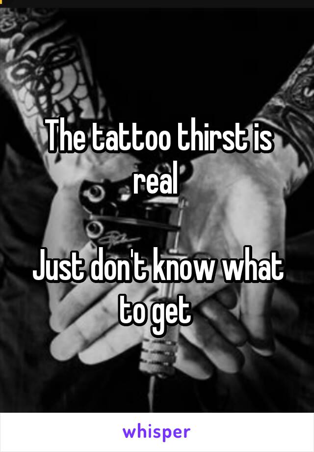 The tattoo thirst is real 

Just don't know what to get 