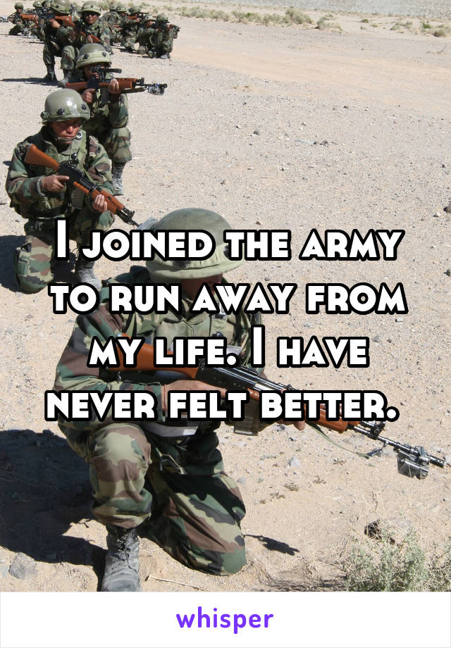 I joined the army to run away from my life. I have never felt better. 