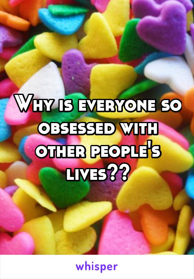 Why is everyone so obsessed with other people's lives??