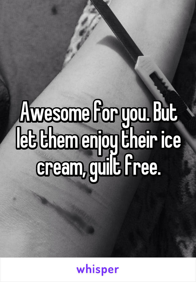 Awesome for you. But let them enjoy their ice cream, guilt free.