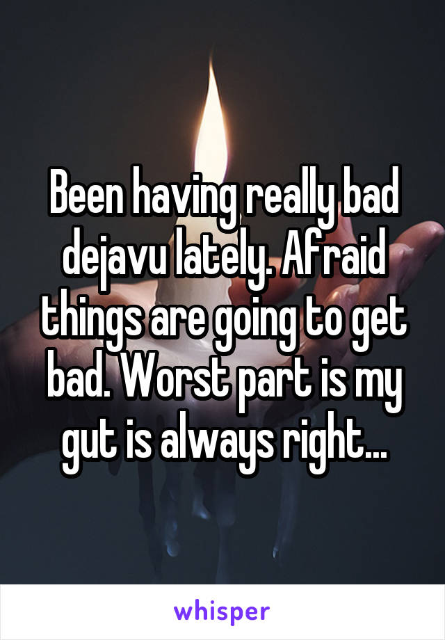 Been having really bad dejavu lately. Afraid things are going to get bad. Worst part is my gut is always right...