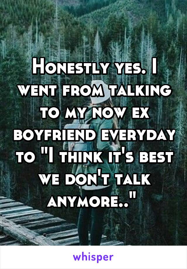 Honestly yes. I went from talking to my now ex boyfriend everyday to "I think it's best we don't talk anymore.." 