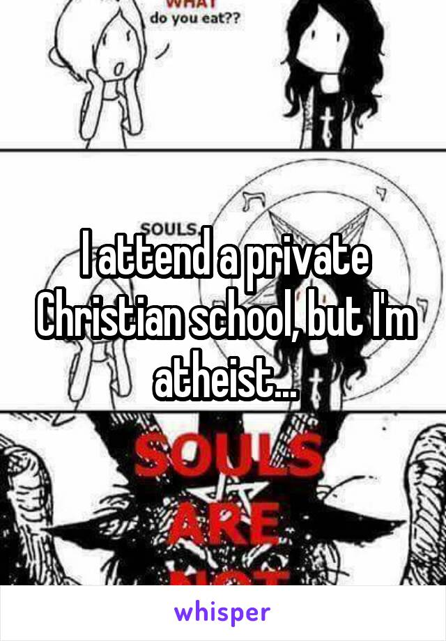 I attend a private Christian school, but I'm atheist...