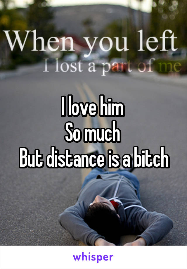 I love him 
So much 
But distance is a bitch