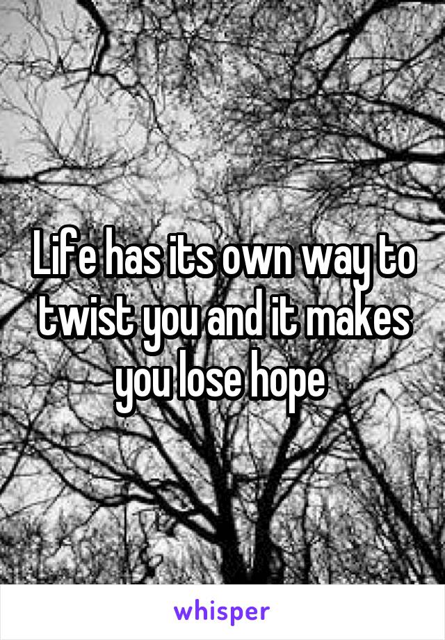 Life has its own way to twist you and it makes you lose hope 