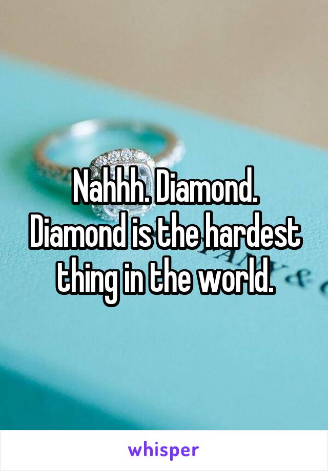 Nahhh. Diamond. Diamond is the hardest thing in the world.