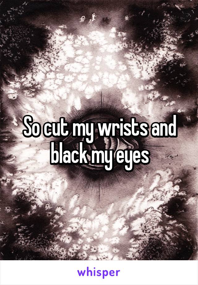 So cut my wrists and black my eyes