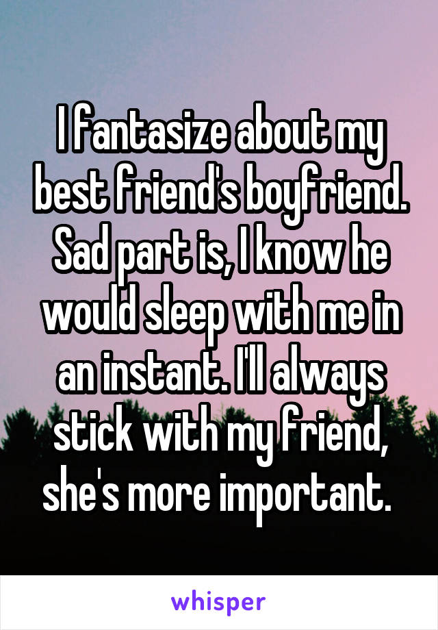 I fantasize about my best friend's boyfriend. Sad part is, I know he would sleep with me in an instant. I'll always stick with my friend, she's more important. 