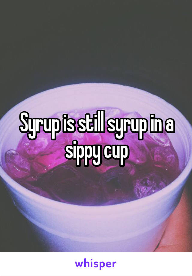 Syrup is still syrup in a sippy cup