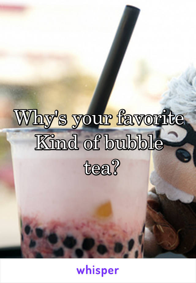 Why's your favorite Kind of bubble
 tea?