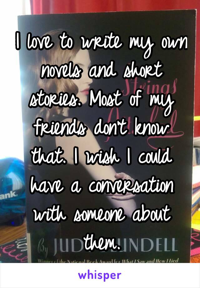 I love to write my own novels and short stories. Most of my friends don't know that. I wish I could have a conversation with someone about them.