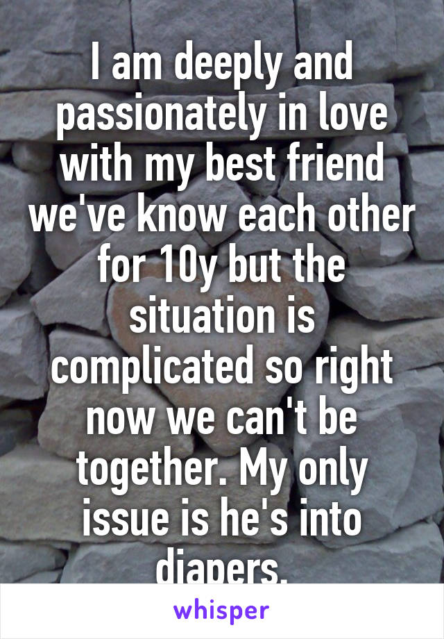 I am deeply and passionately in love with my best friend we've know each other for 10y but the situation is complicated so right now we can't be together. My only issue is he's into diapers.