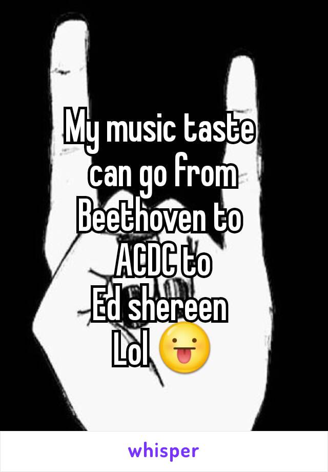 My music taste 
can go from
Beethoven to 
ACDC to
Ed shereen 
Lol 😛