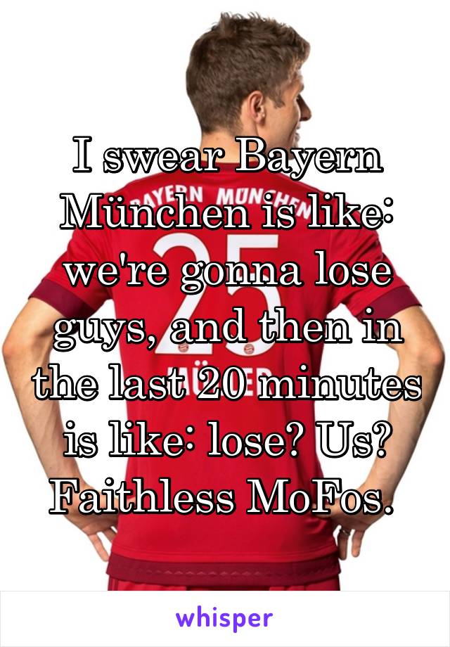 I swear Bayern München is like: we're gonna lose guys, and then in the last 20 minutes is like: lose? Us? Faithless MoFos. 