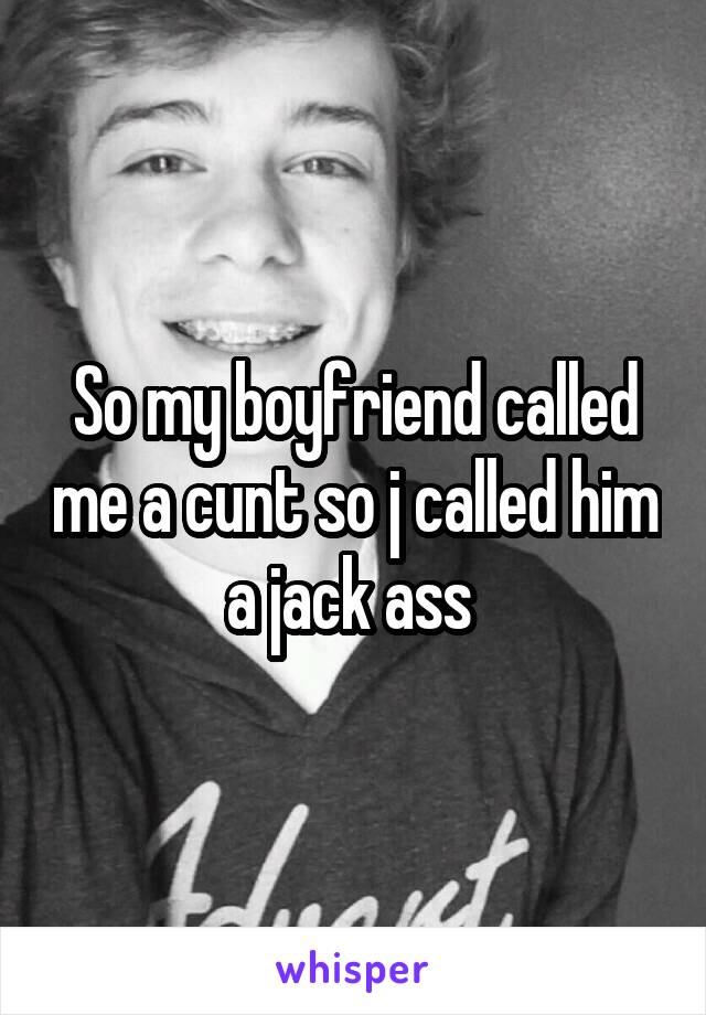 So my boyfriend called me a cunt so j called him a jack ass 