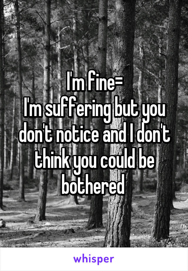 I'm fine=
I'm suffering but you don't notice and I don't think you could be bothered 