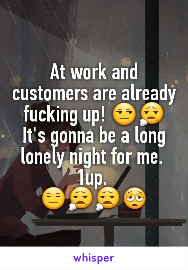 At work and customers are already fucking up! 😒😧
It's gonna be a long lonely night for me. 
1up. 
😑😧😧😩