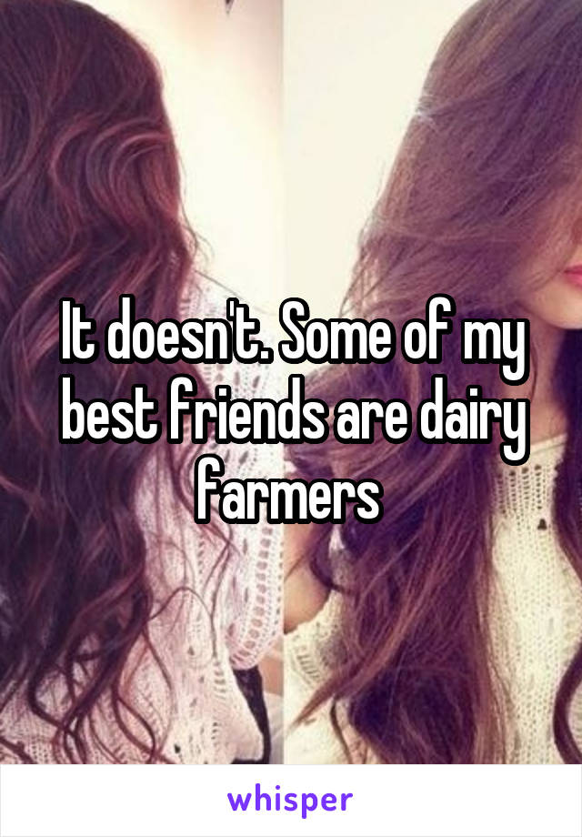 It doesn't. Some of my best friends are dairy farmers 