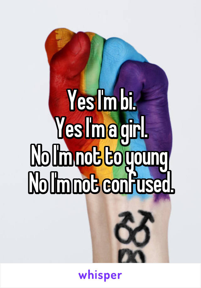 Yes I'm bi.
Yes I'm a girl.
No I'm not to young 
No I'm not confused.
