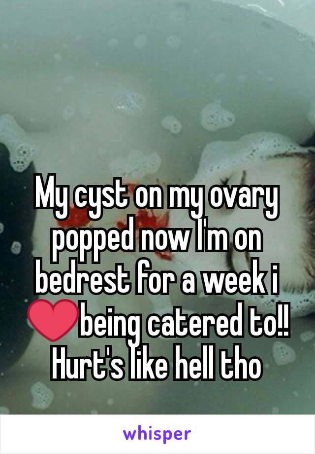 My cyst on my ovary popped now I'm on bedrest for a week i ❤being catered to!!Hurt's like hell tho