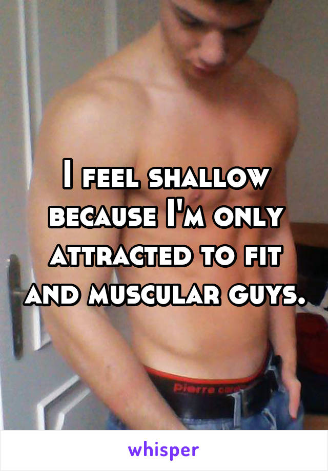 I feel shallow because I'm only attracted to fit and muscular guys.