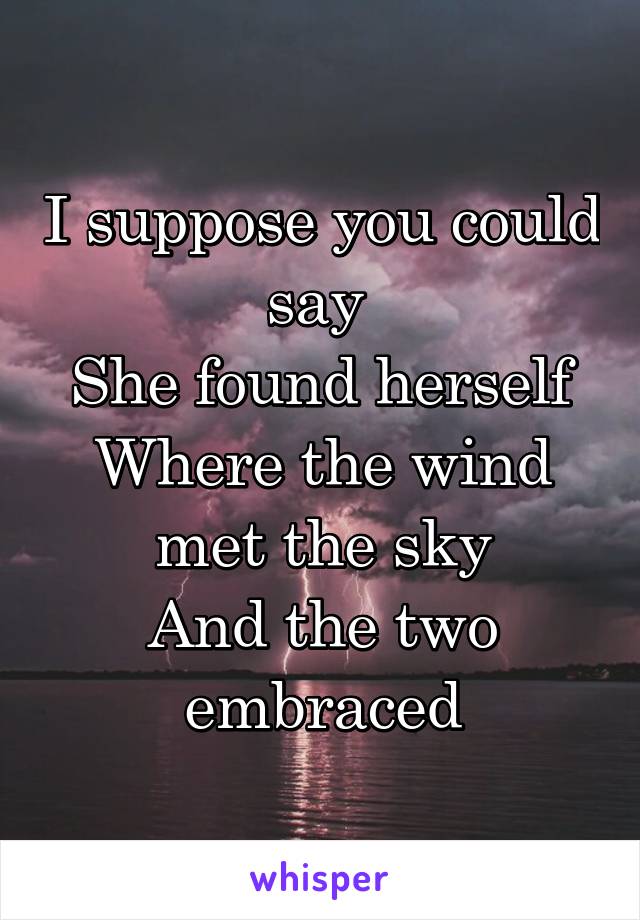 I suppose you could say 
She found herself
Where the wind met the sky
And the two embraced