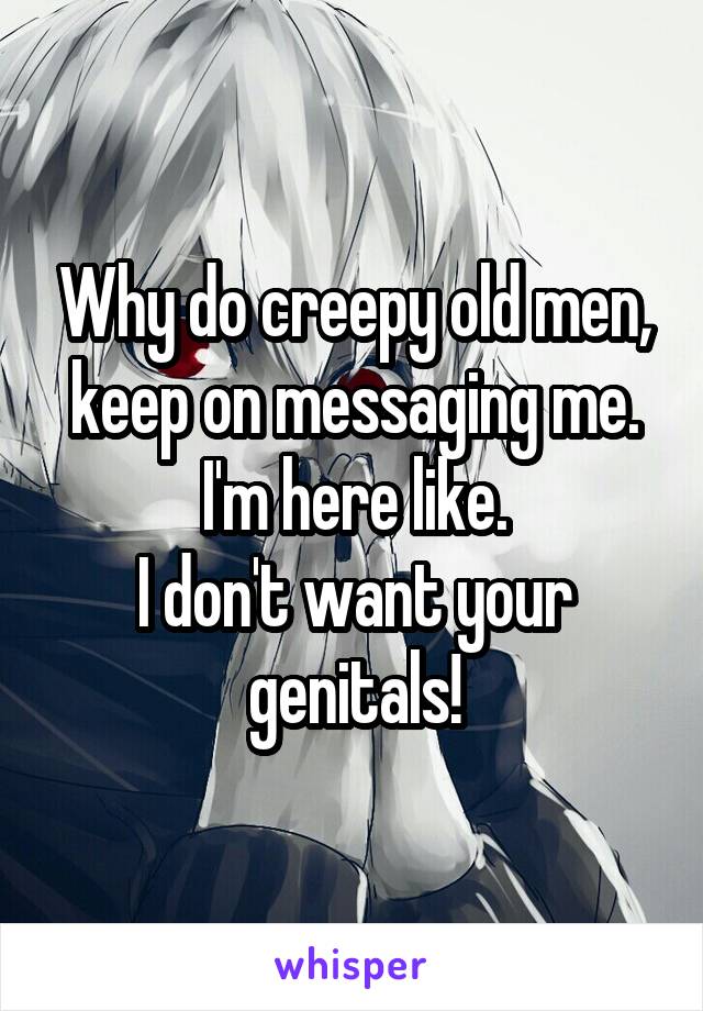 Why do creepy old men, keep on messaging me.
I'm here like.
I don't want your genitals!