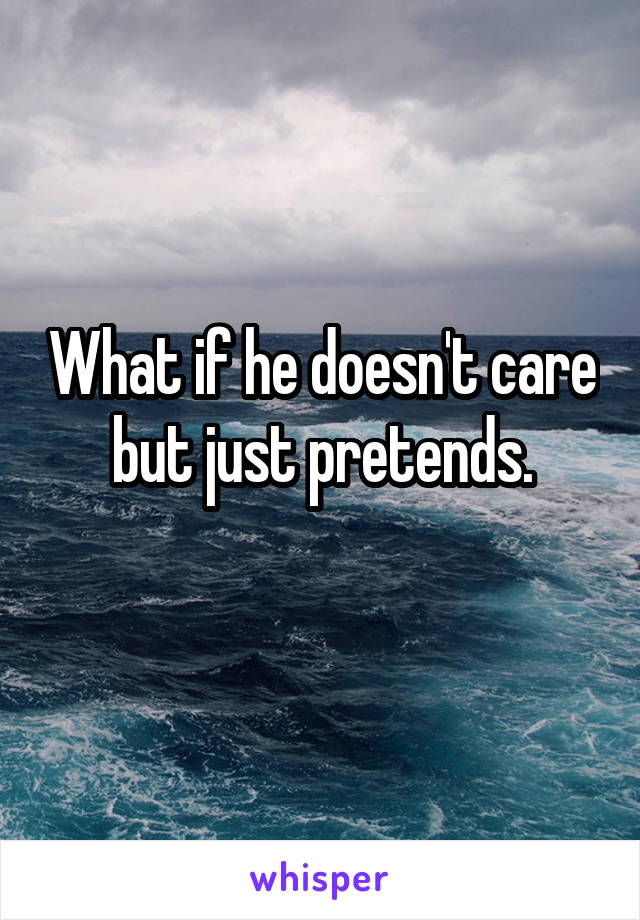 What if he doesn't care but just pretends.
