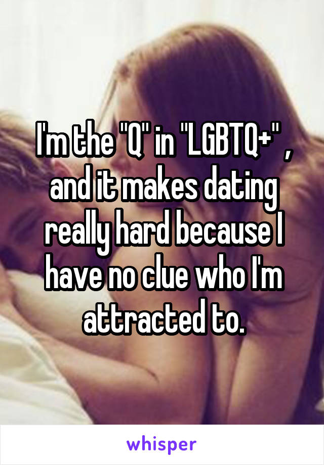 I'm the "Q" in "LGBTQ+" , and it makes dating really hard because I have no clue who I'm attracted to.