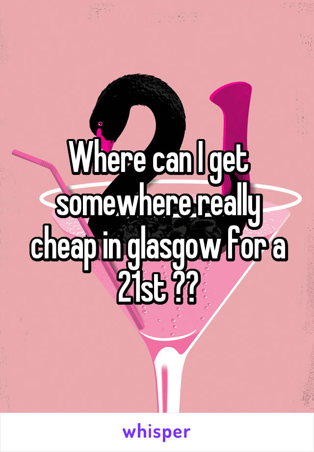 Where can I get somewhere really cheap in glasgow for a 21st ??