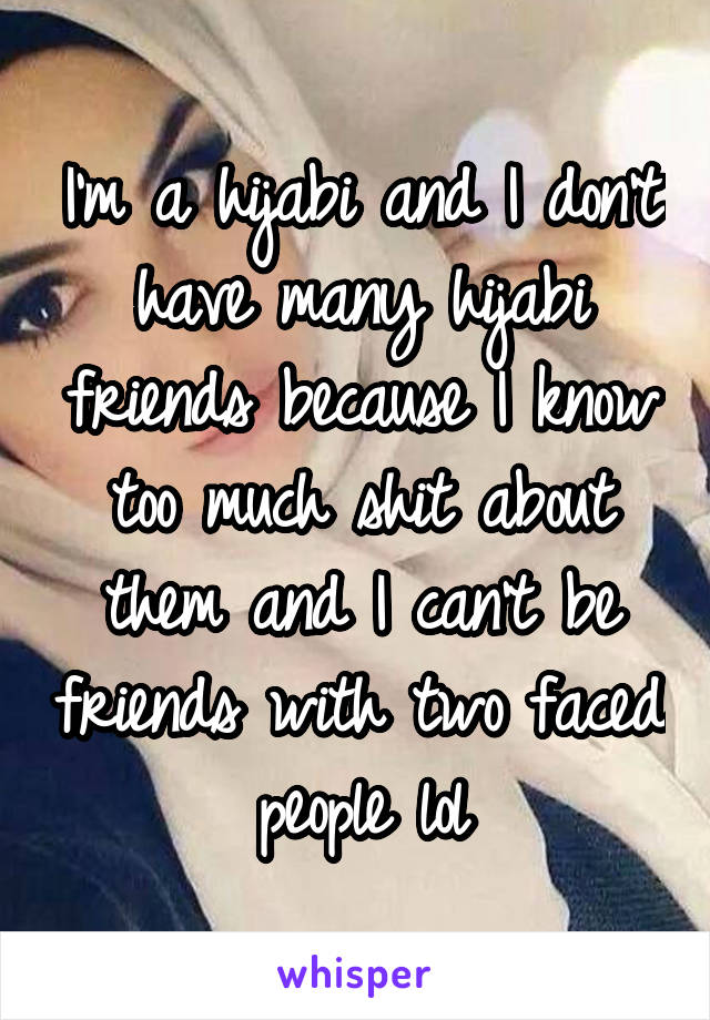 I'm a hijabi and I don't have many hijabi friends because I know too much shit about them and I can't be friends with two faced people lol