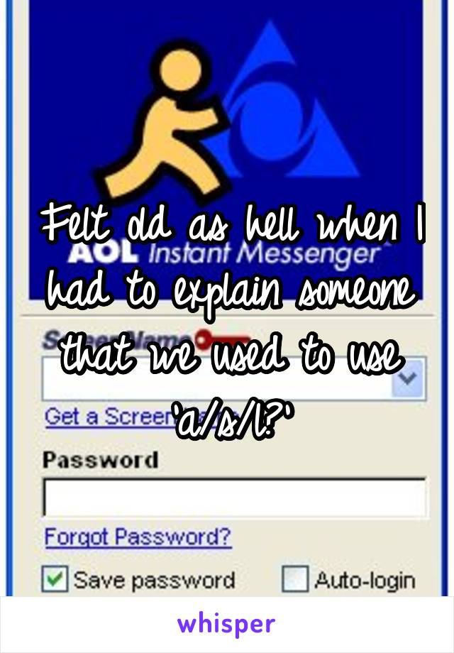 Felt old as hell when I had to explain someone that we used to use 'a/s/l?'
