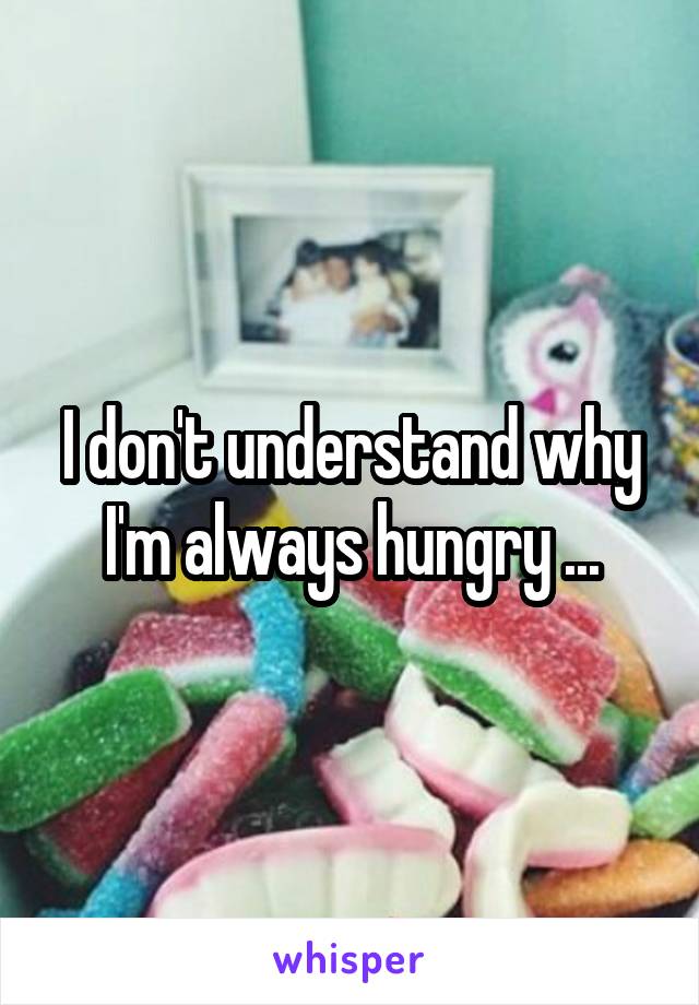 I don't understand why I'm always hungry ...