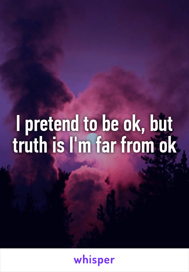 I pretend to be ok, but truth is I'm far from ok