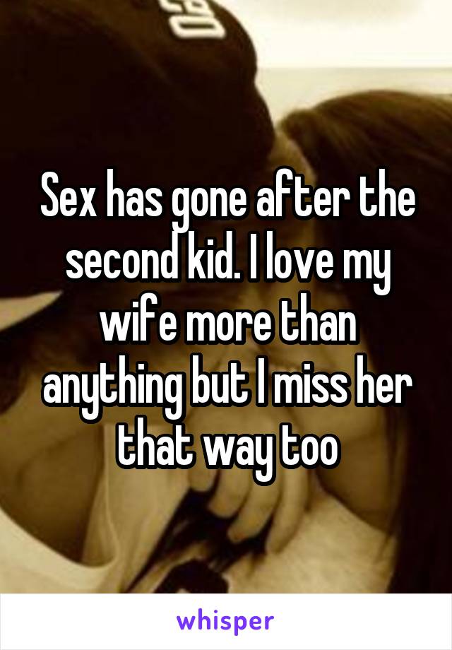 Sex has gone after the second kid. I love my wife more than anything but I miss her that way too