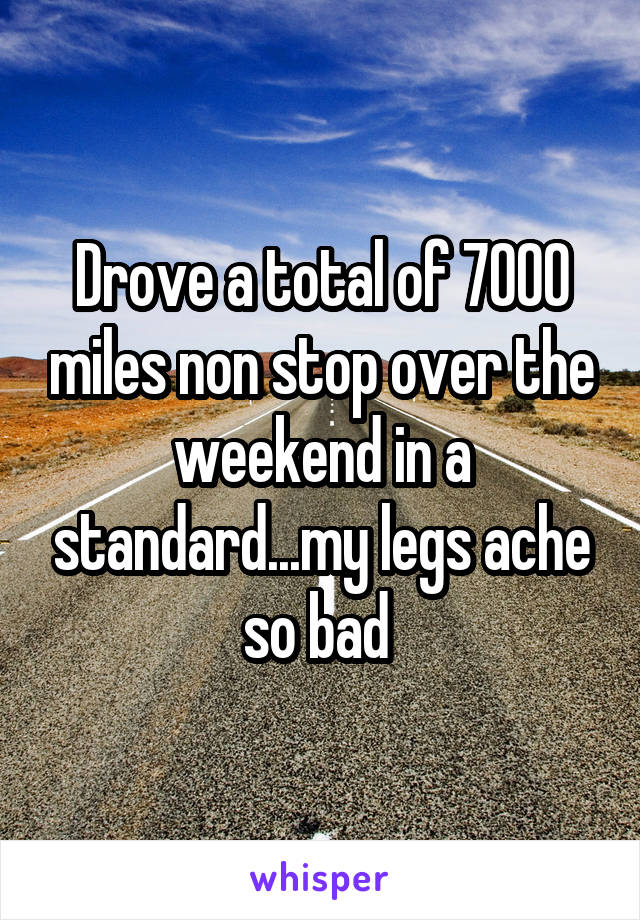 Drove a total of 7000 miles non stop over the weekend in a standard...my legs ache so bad 