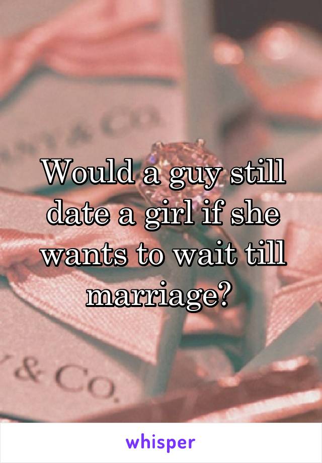 Would a guy still date a girl if she wants to wait till marriage? 