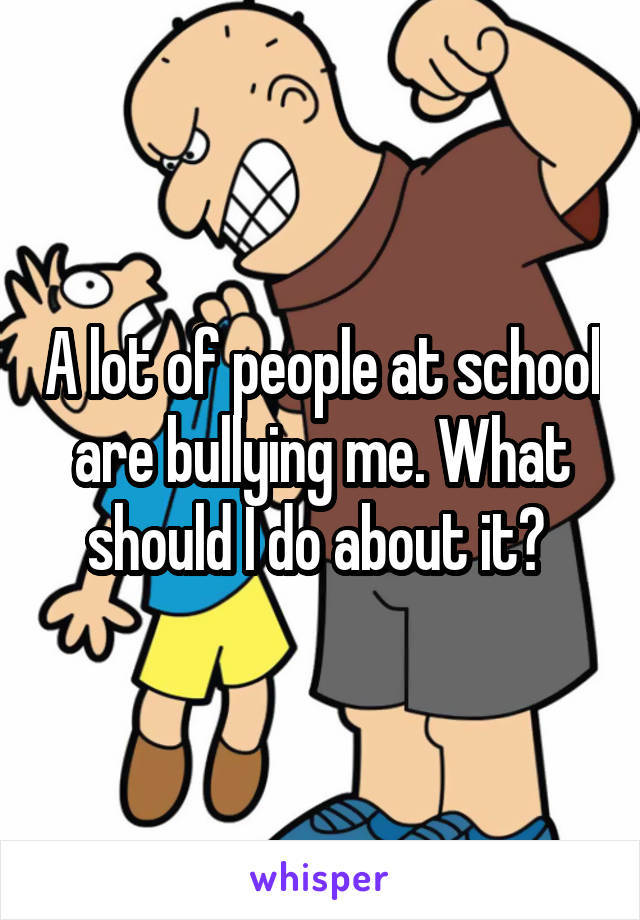 A lot of people at school are bullying me. What should I do about it? 