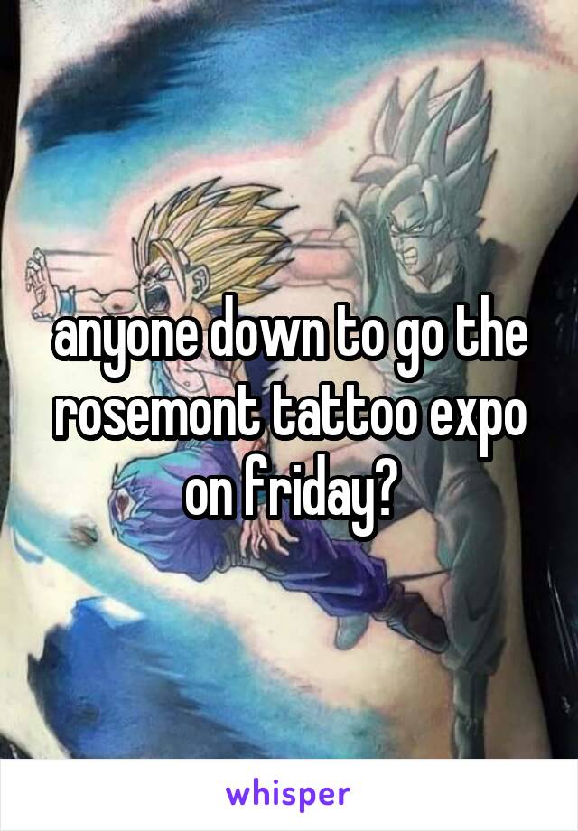 anyone down to go the rosemont tattoo expo on friday?