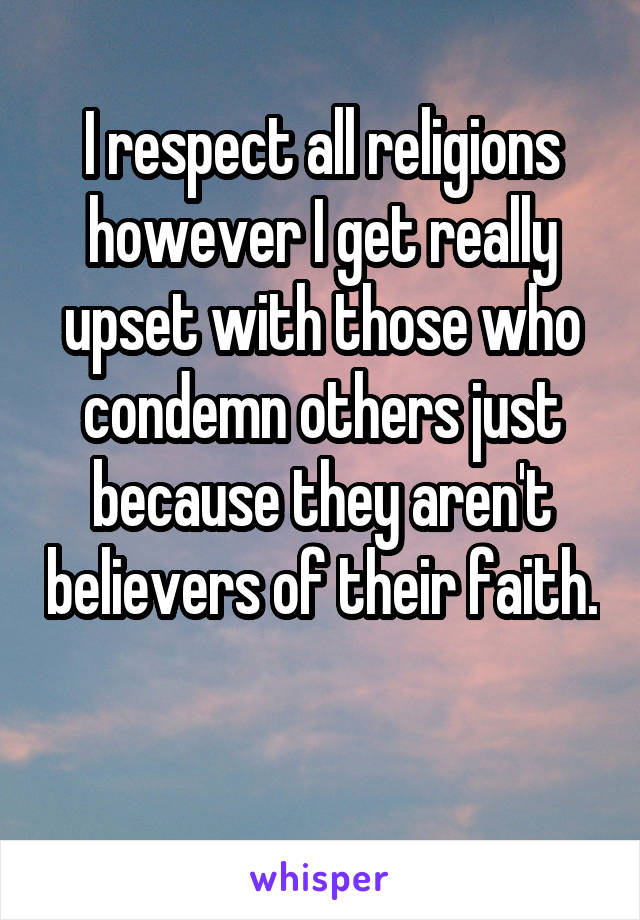I respect all religions however I get really upset with those who condemn others just because they aren't believers of their faith.

