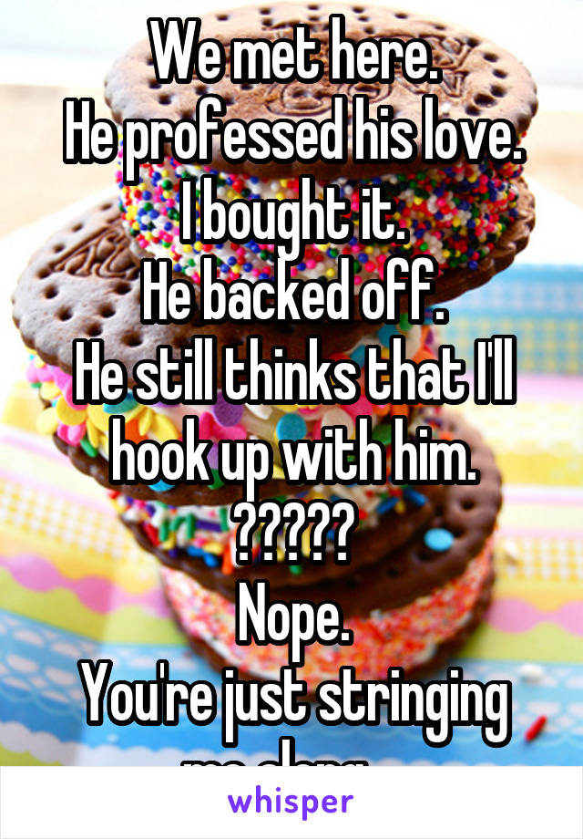 We met here.
He professed his love.
I bought it.
He backed off.
He still thinks that I'll hook up with him.
😂😂😂😂😂
Nope.
You're just stringing me along....