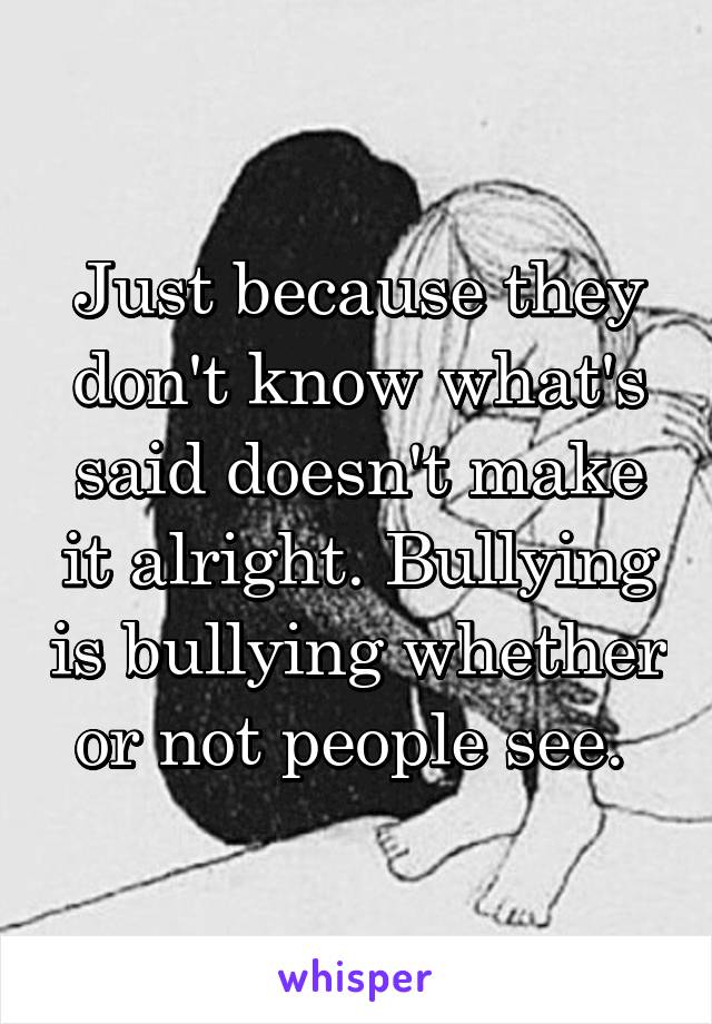 Just because they don't know what's said doesn't make it alright. Bullying is bullying whether or not people see. 