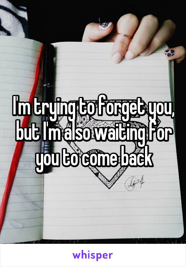 I'm trying to forget you, but I'm also waiting for you to come back