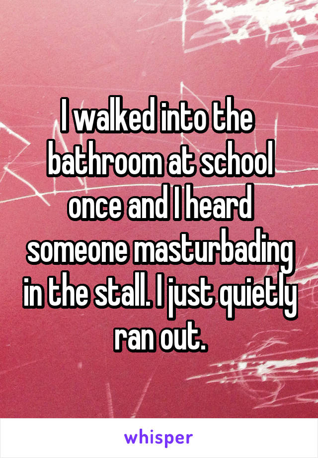 I walked into the  bathroom at school once and I heard someone masturbading in the stall. I just quietly ran out.