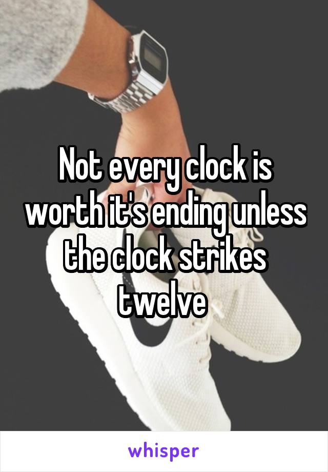 Not every clock is worth it's ending unless the clock strikes twelve 