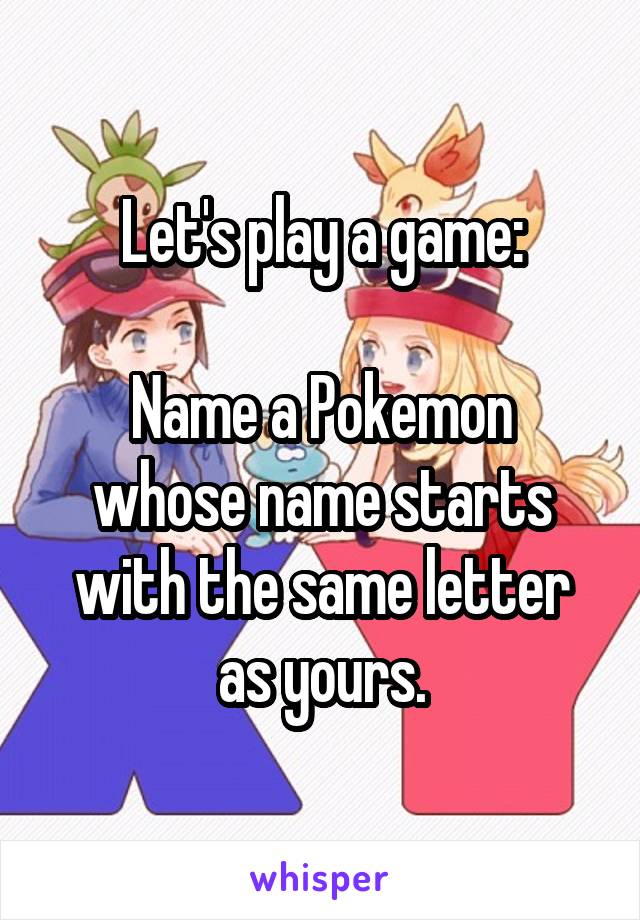 Let's play a game:

Name a Pokemon whose name starts with the same letter as yours.