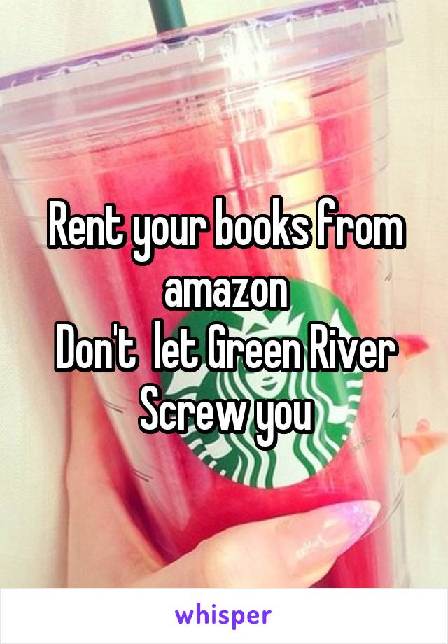Rent your books from amazon
Don't  let Green River
Screw you