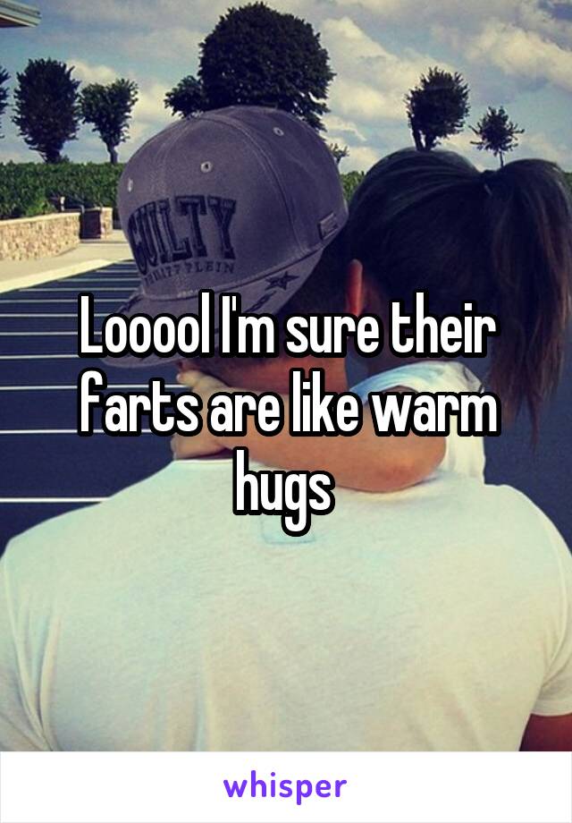 Looool I'm sure their farts are like warm hugs 