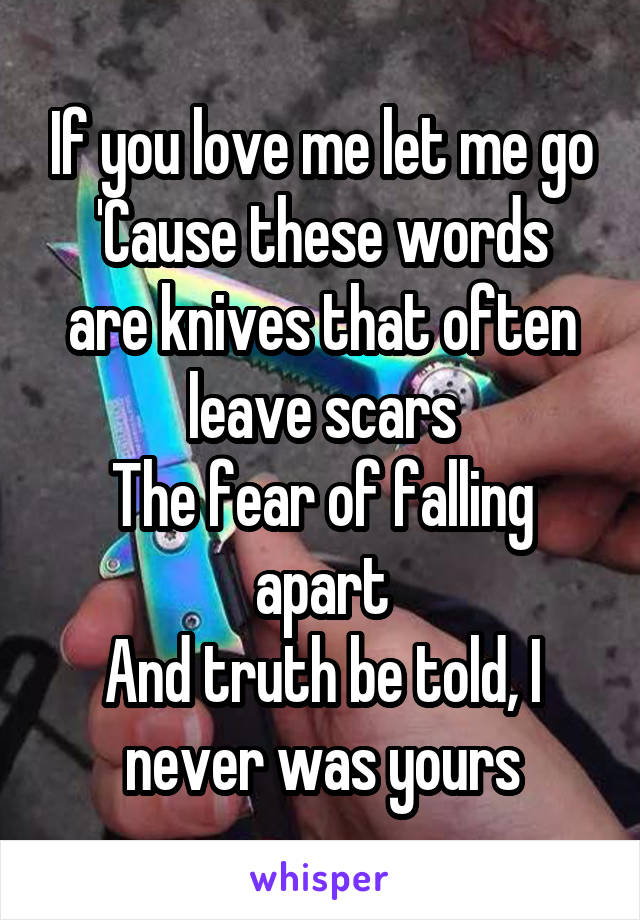 If you love me let me go
'Cause these words are knives that often leave scars
The fear of falling apart
And truth be told, I never was yours