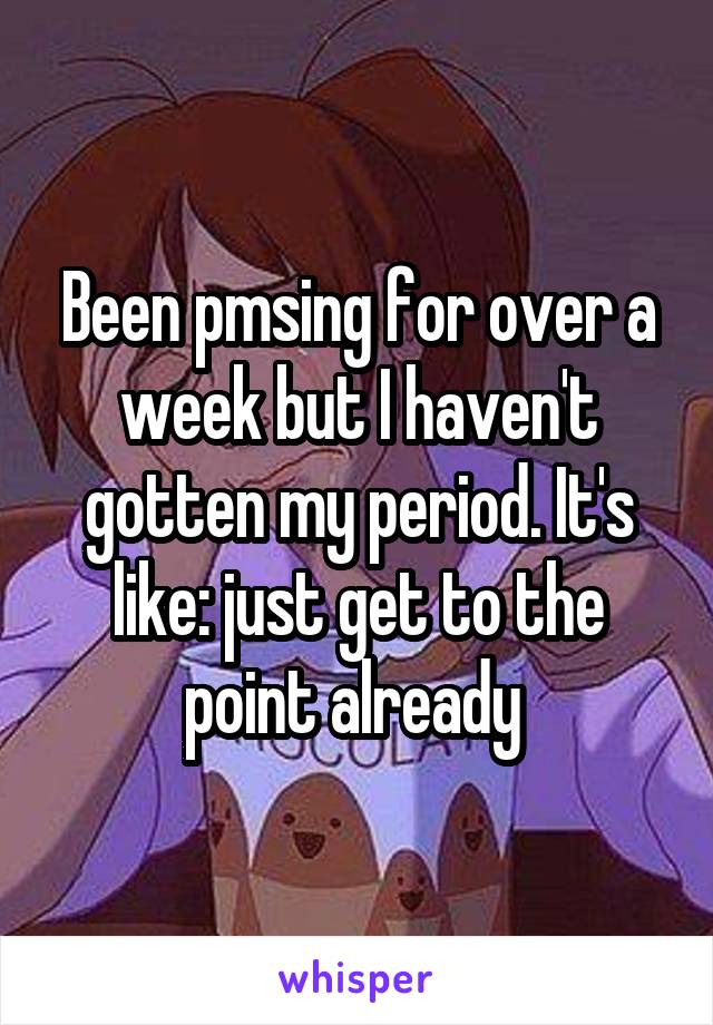 Been pmsing for over a week but I haven't gotten my period. It's like: just get to the point already 